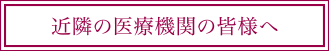 近隣の医療機関の皆様へ